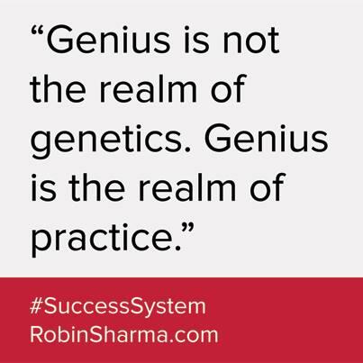 Genius is not the realm of genetics.  Genius is the realm of practice. - Robin Sharma